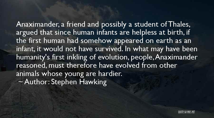 Stephen Hawking Quotes: Anaximander, A Friend And Possibly A Student Of Thales, Argued That Since Human Infants Are Helpless At Birth, If The