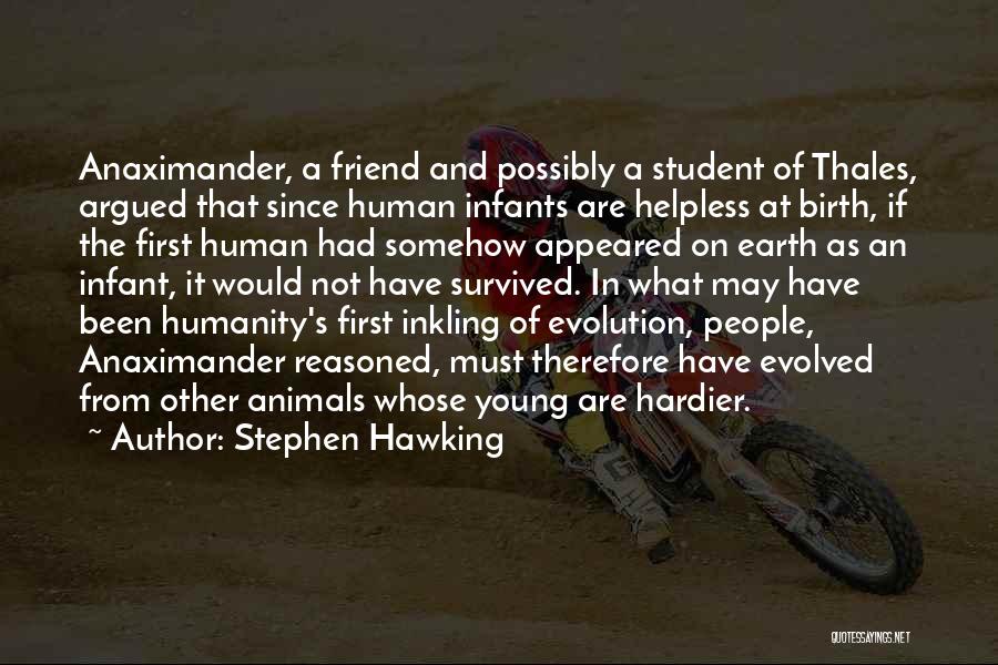 Stephen Hawking Quotes: Anaximander, A Friend And Possibly A Student Of Thales, Argued That Since Human Infants Are Helpless At Birth, If The