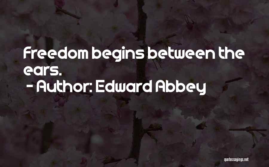 Edward Abbey Quotes: Freedom Begins Between The Ears.