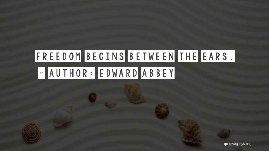 Edward Abbey Quotes: Freedom Begins Between The Ears.