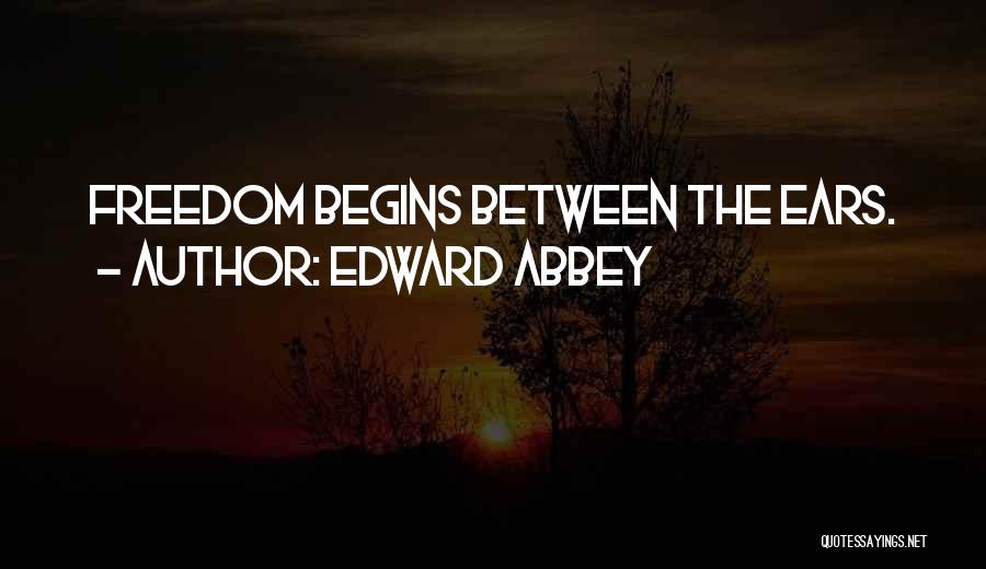 Edward Abbey Quotes: Freedom Begins Between The Ears.