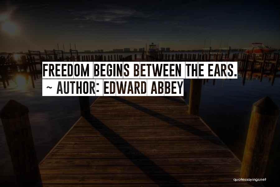 Edward Abbey Quotes: Freedom Begins Between The Ears.