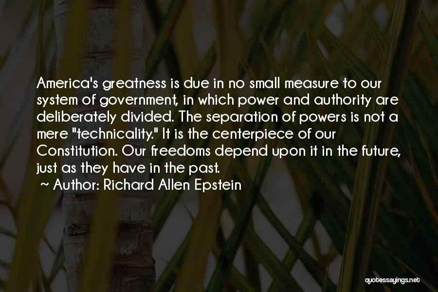 Richard Allen Epstein Quotes: America's Greatness Is Due In No Small Measure To Our System Of Government, In Which Power And Authority Are Deliberately