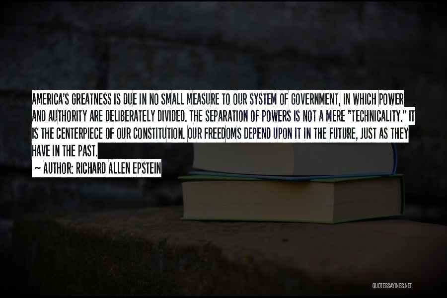 Richard Allen Epstein Quotes: America's Greatness Is Due In No Small Measure To Our System Of Government, In Which Power And Authority Are Deliberately