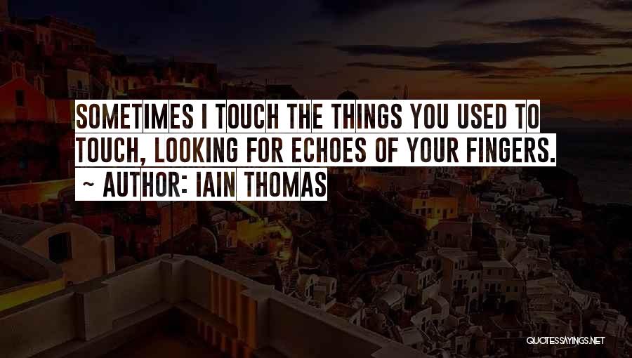 Iain Thomas Quotes: Sometimes I Touch The Things You Used To Touch, Looking For Echoes Of Your Fingers.