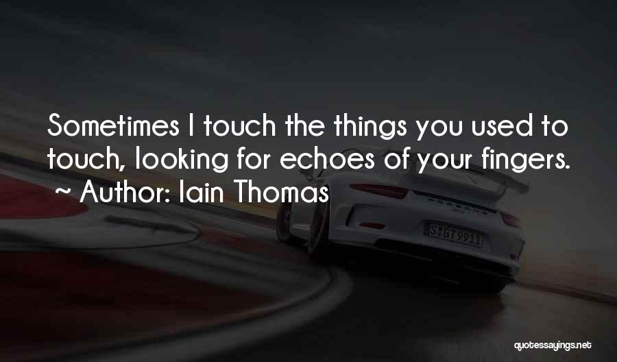 Iain Thomas Quotes: Sometimes I Touch The Things You Used To Touch, Looking For Echoes Of Your Fingers.