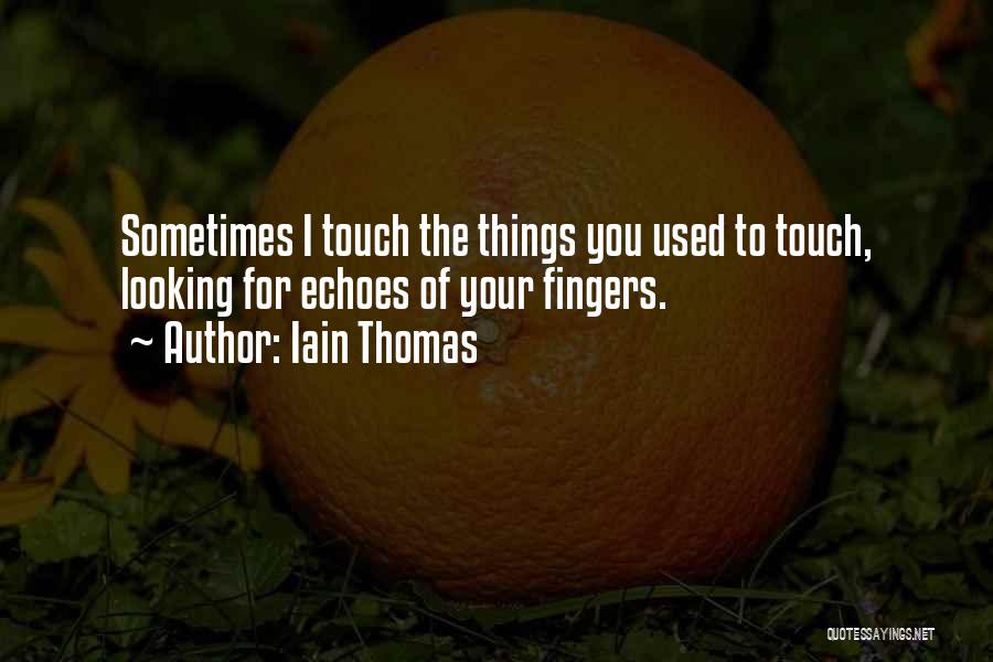 Iain Thomas Quotes: Sometimes I Touch The Things You Used To Touch, Looking For Echoes Of Your Fingers.