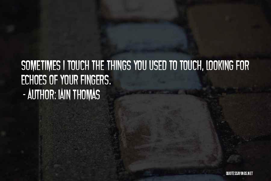 Iain Thomas Quotes: Sometimes I Touch The Things You Used To Touch, Looking For Echoes Of Your Fingers.