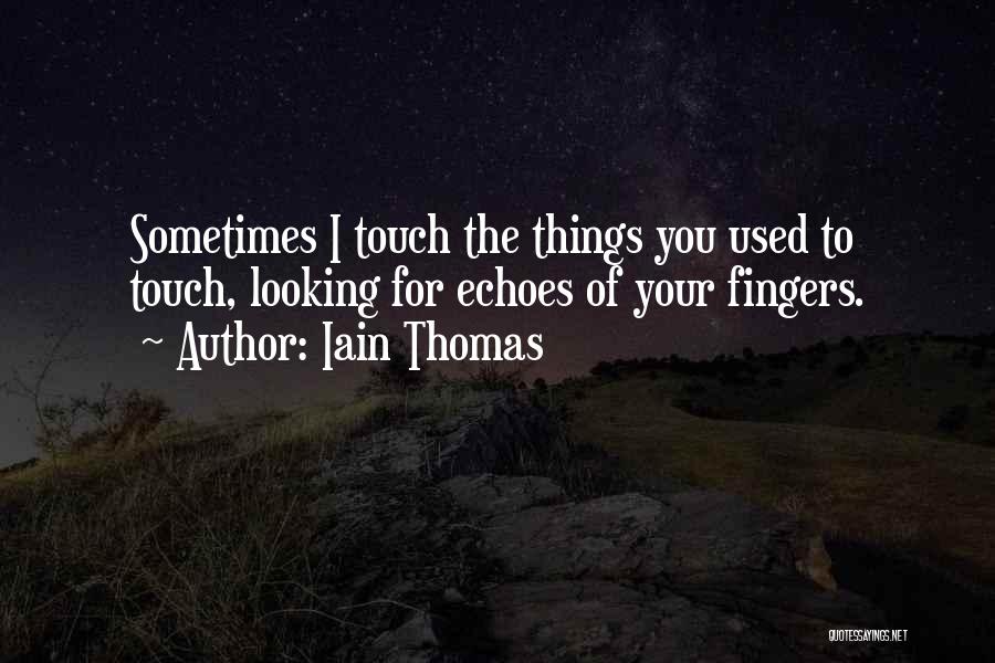 Iain Thomas Quotes: Sometimes I Touch The Things You Used To Touch, Looking For Echoes Of Your Fingers.