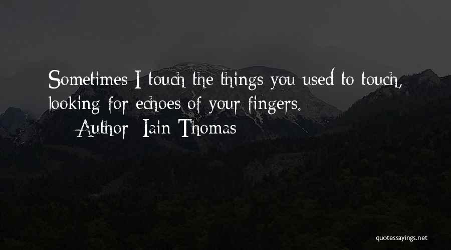 Iain Thomas Quotes: Sometimes I Touch The Things You Used To Touch, Looking For Echoes Of Your Fingers.