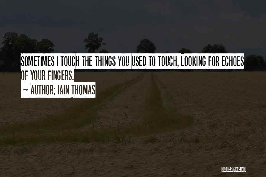 Iain Thomas Quotes: Sometimes I Touch The Things You Used To Touch, Looking For Echoes Of Your Fingers.