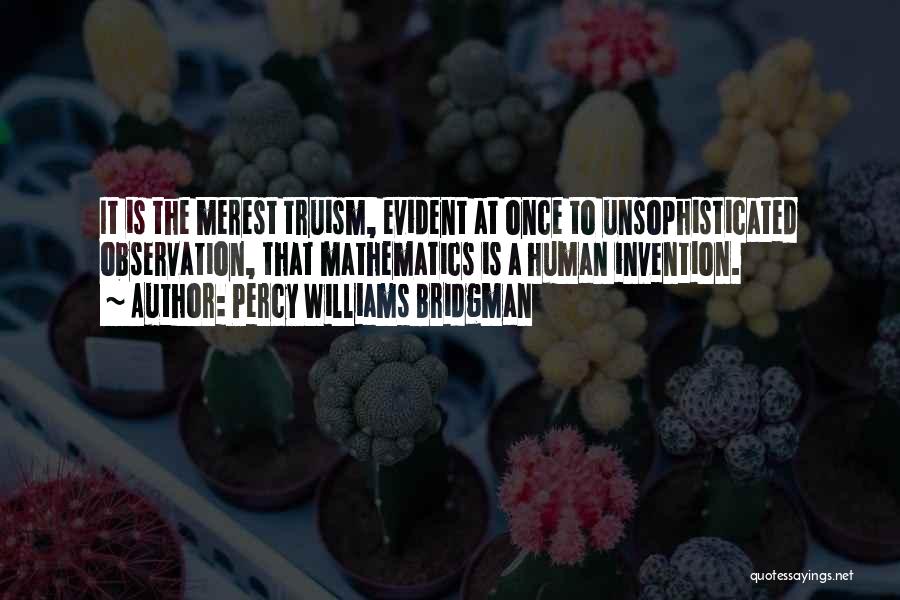 Percy Williams Bridgman Quotes: It Is The Merest Truism, Evident At Once To Unsophisticated Observation, That Mathematics Is A Human Invention.