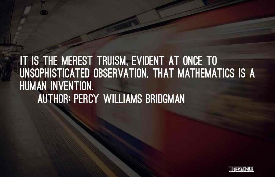 Percy Williams Bridgman Quotes: It Is The Merest Truism, Evident At Once To Unsophisticated Observation, That Mathematics Is A Human Invention.