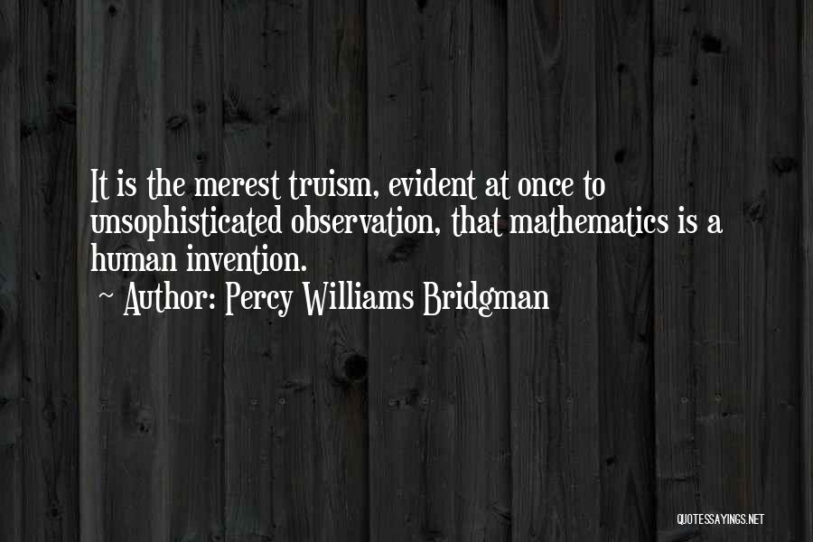 Percy Williams Bridgman Quotes: It Is The Merest Truism, Evident At Once To Unsophisticated Observation, That Mathematics Is A Human Invention.