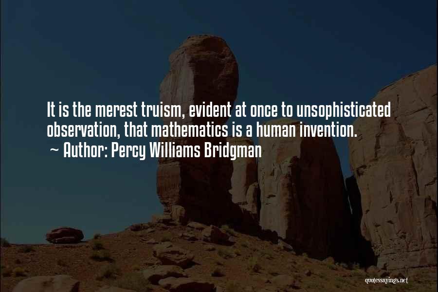 Percy Williams Bridgman Quotes: It Is The Merest Truism, Evident At Once To Unsophisticated Observation, That Mathematics Is A Human Invention.