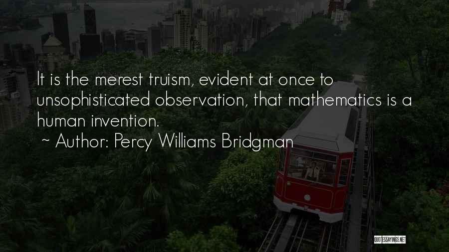Percy Williams Bridgman Quotes: It Is The Merest Truism, Evident At Once To Unsophisticated Observation, That Mathematics Is A Human Invention.