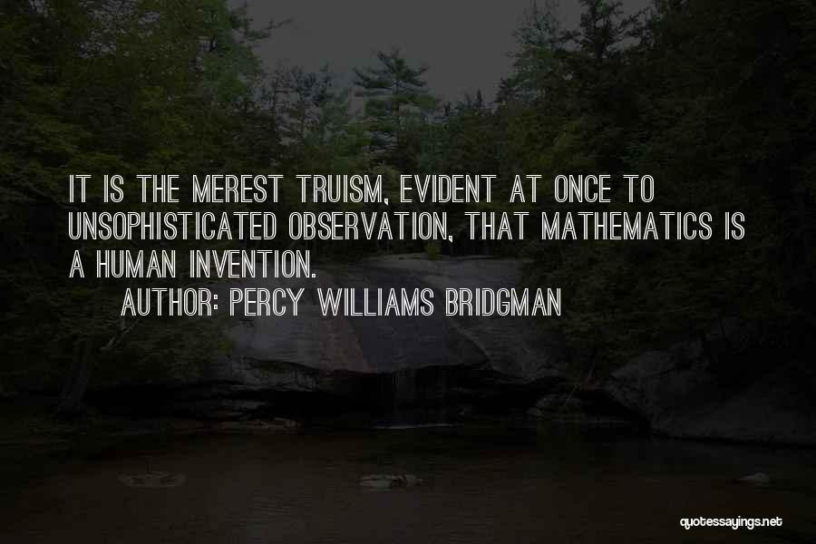 Percy Williams Bridgman Quotes: It Is The Merest Truism, Evident At Once To Unsophisticated Observation, That Mathematics Is A Human Invention.