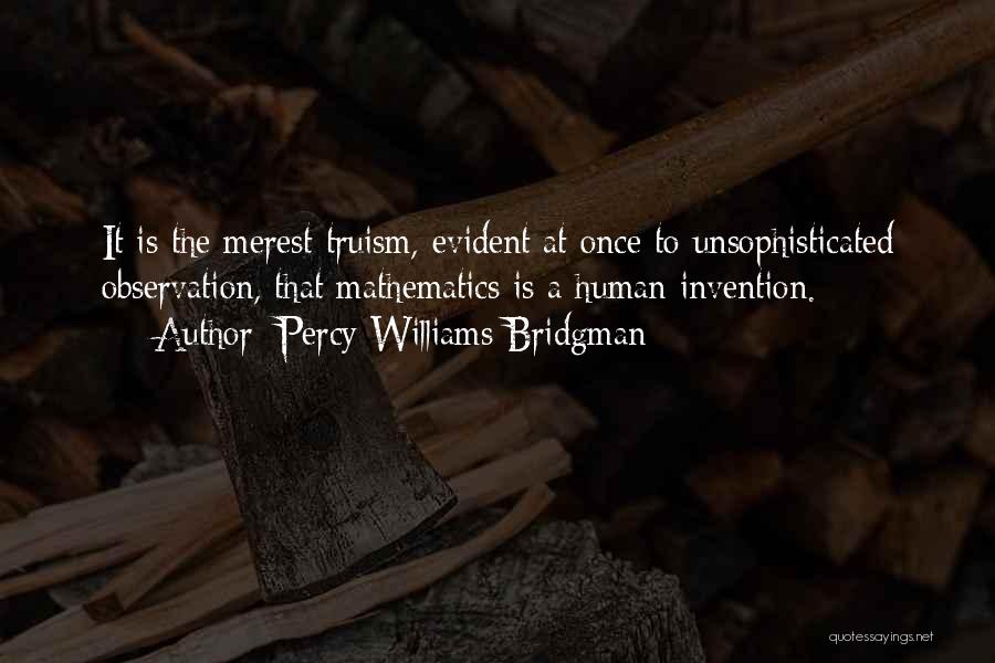 Percy Williams Bridgman Quotes: It Is The Merest Truism, Evident At Once To Unsophisticated Observation, That Mathematics Is A Human Invention.