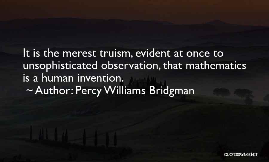 Percy Williams Bridgman Quotes: It Is The Merest Truism, Evident At Once To Unsophisticated Observation, That Mathematics Is A Human Invention.
