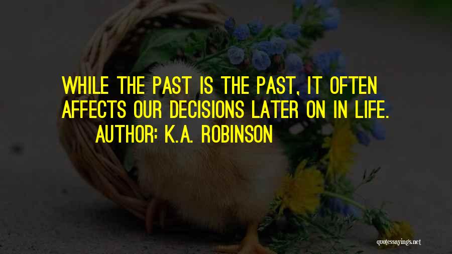 K.A. Robinson Quotes: While The Past Is The Past, It Often Affects Our Decisions Later On In Life.