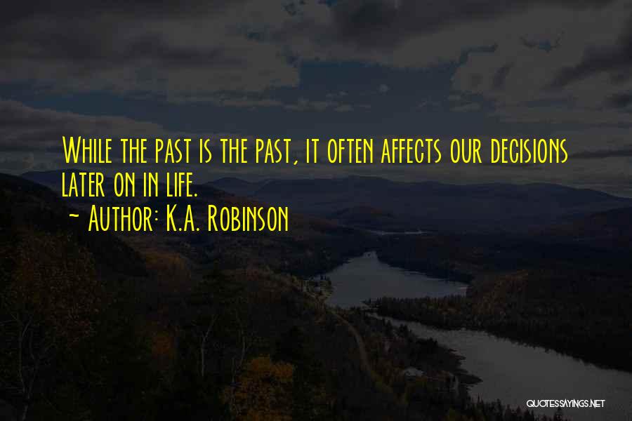 K.A. Robinson Quotes: While The Past Is The Past, It Often Affects Our Decisions Later On In Life.