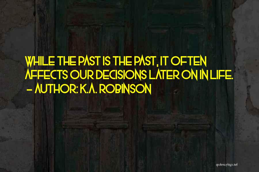 K.A. Robinson Quotes: While The Past Is The Past, It Often Affects Our Decisions Later On In Life.