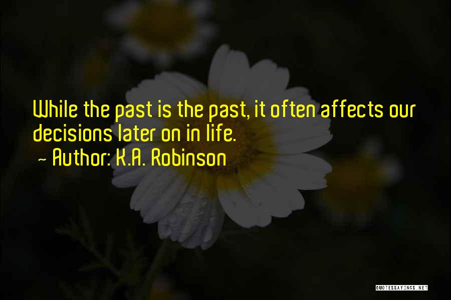 K.A. Robinson Quotes: While The Past Is The Past, It Often Affects Our Decisions Later On In Life.