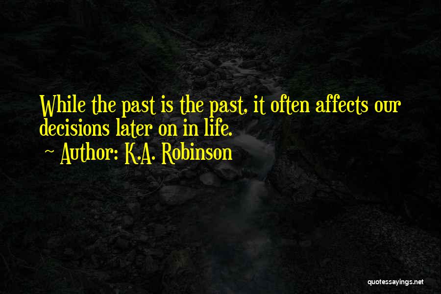 K.A. Robinson Quotes: While The Past Is The Past, It Often Affects Our Decisions Later On In Life.