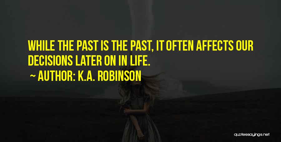 K.A. Robinson Quotes: While The Past Is The Past, It Often Affects Our Decisions Later On In Life.