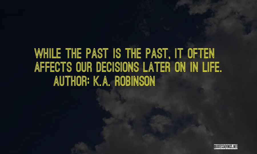 K.A. Robinson Quotes: While The Past Is The Past, It Often Affects Our Decisions Later On In Life.