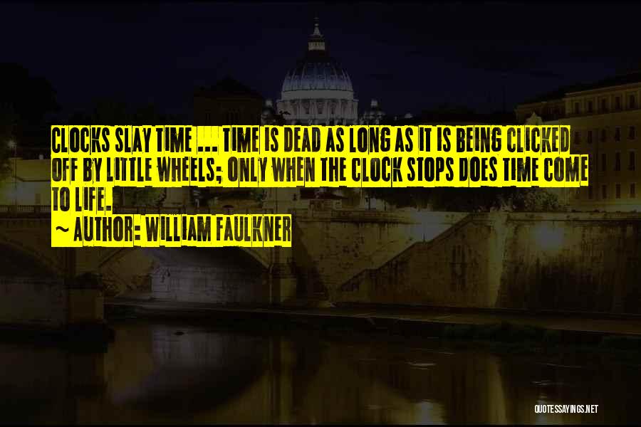 William Faulkner Quotes: Clocks Slay Time ... Time Is Dead As Long As It Is Being Clicked Off By Little Wheels; Only When