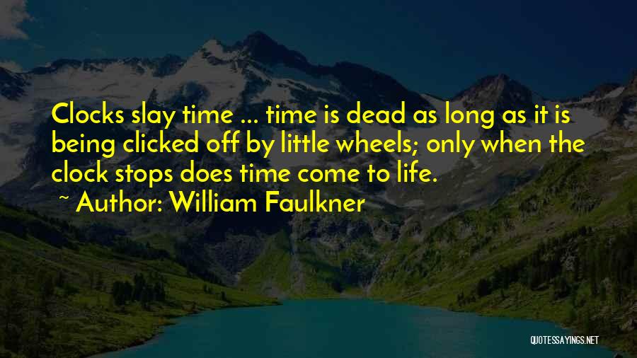 William Faulkner Quotes: Clocks Slay Time ... Time Is Dead As Long As It Is Being Clicked Off By Little Wheels; Only When