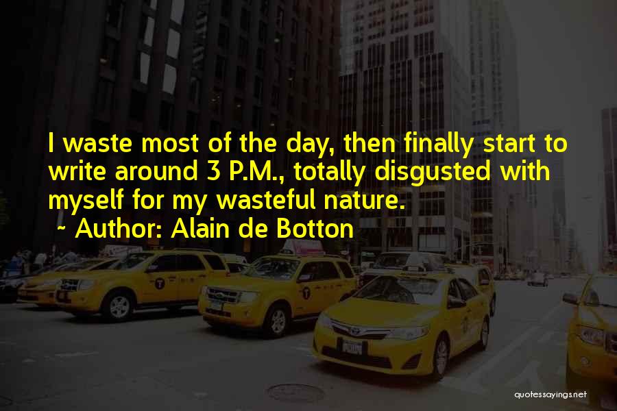 Alain De Botton Quotes: I Waste Most Of The Day, Then Finally Start To Write Around 3 P.m., Totally Disgusted With Myself For My