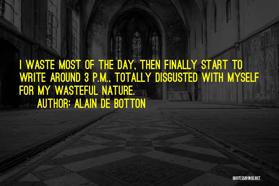 Alain De Botton Quotes: I Waste Most Of The Day, Then Finally Start To Write Around 3 P.m., Totally Disgusted With Myself For My
