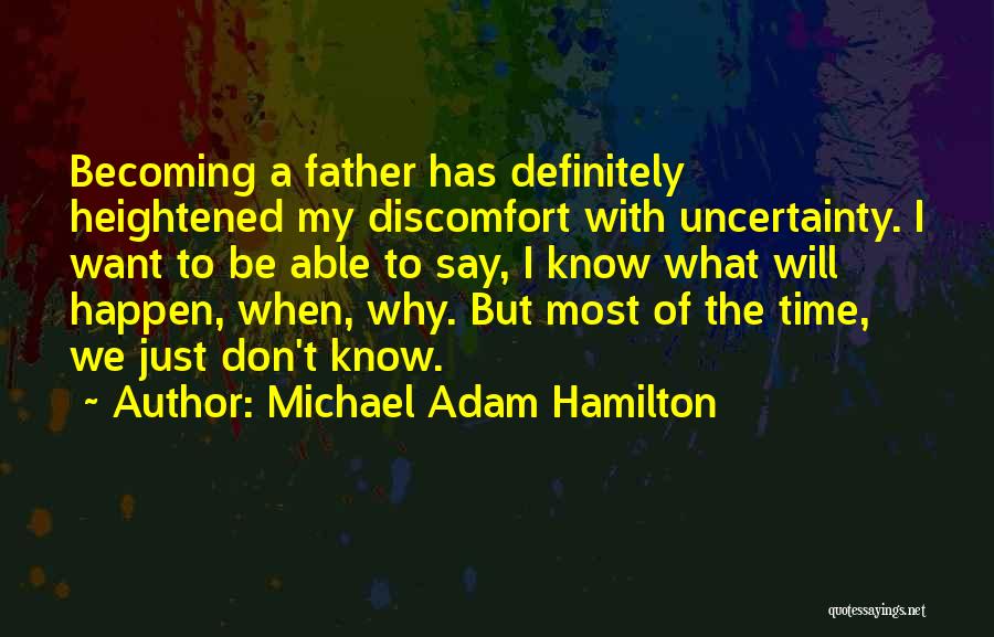 Michael Adam Hamilton Quotes: Becoming A Father Has Definitely Heightened My Discomfort With Uncertainty. I Want To Be Able To Say, I Know What