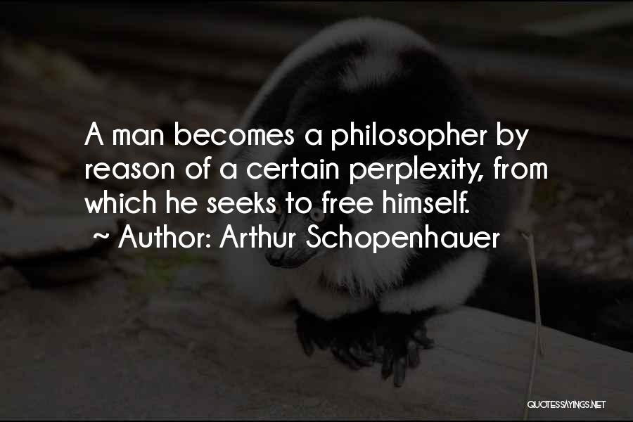 Arthur Schopenhauer Quotes: A Man Becomes A Philosopher By Reason Of A Certain Perplexity, From Which He Seeks To Free Himself.