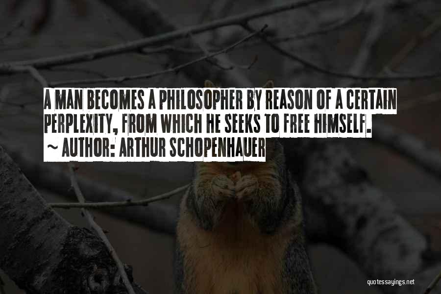 Arthur Schopenhauer Quotes: A Man Becomes A Philosopher By Reason Of A Certain Perplexity, From Which He Seeks To Free Himself.