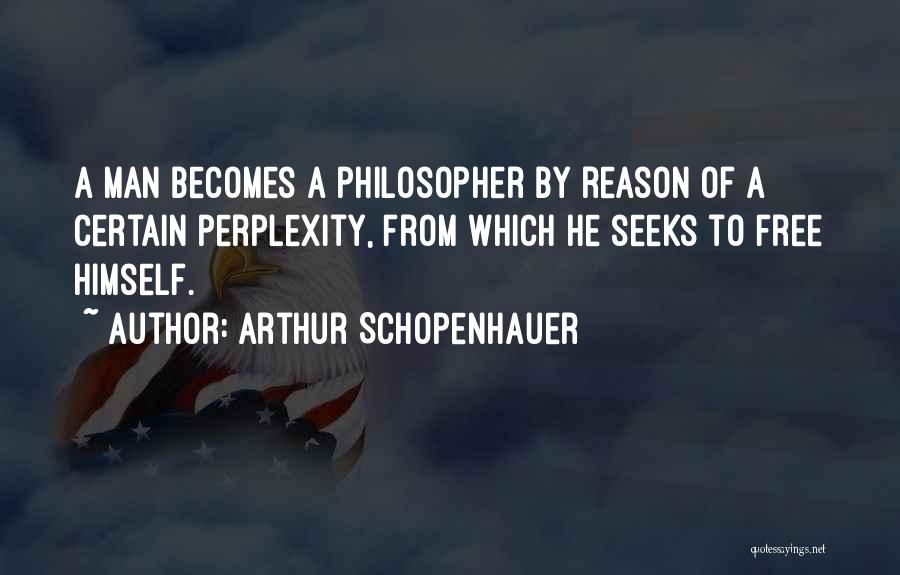 Arthur Schopenhauer Quotes: A Man Becomes A Philosopher By Reason Of A Certain Perplexity, From Which He Seeks To Free Himself.