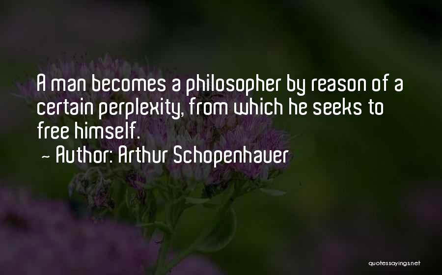 Arthur Schopenhauer Quotes: A Man Becomes A Philosopher By Reason Of A Certain Perplexity, From Which He Seeks To Free Himself.