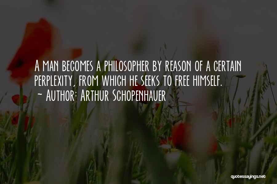 Arthur Schopenhauer Quotes: A Man Becomes A Philosopher By Reason Of A Certain Perplexity, From Which He Seeks To Free Himself.