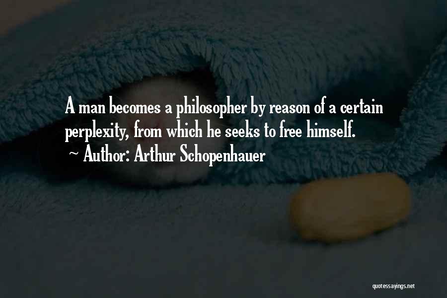 Arthur Schopenhauer Quotes: A Man Becomes A Philosopher By Reason Of A Certain Perplexity, From Which He Seeks To Free Himself.
