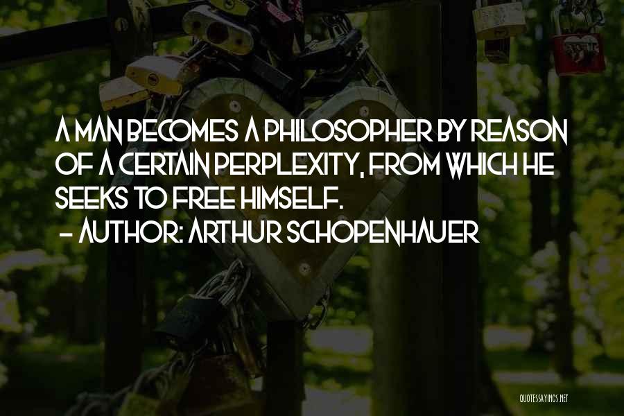 Arthur Schopenhauer Quotes: A Man Becomes A Philosopher By Reason Of A Certain Perplexity, From Which He Seeks To Free Himself.