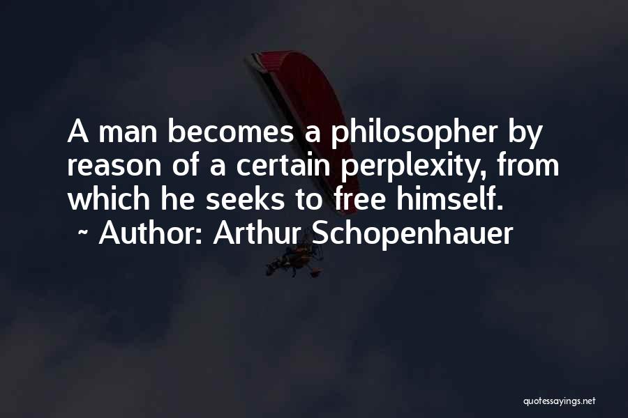Arthur Schopenhauer Quotes: A Man Becomes A Philosopher By Reason Of A Certain Perplexity, From Which He Seeks To Free Himself.