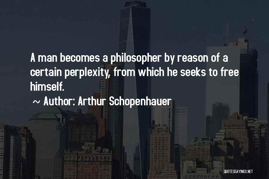 Arthur Schopenhauer Quotes: A Man Becomes A Philosopher By Reason Of A Certain Perplexity, From Which He Seeks To Free Himself.