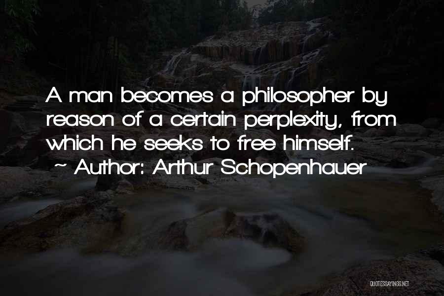 Arthur Schopenhauer Quotes: A Man Becomes A Philosopher By Reason Of A Certain Perplexity, From Which He Seeks To Free Himself.