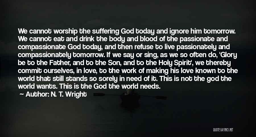N. T. Wright Quotes: We Cannot Worship The Suffering God Today And Ignore Him Tomorrow. We Cannot Eat And Drink The Body And Blood