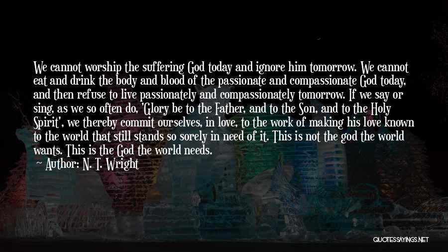 N. T. Wright Quotes: We Cannot Worship The Suffering God Today And Ignore Him Tomorrow. We Cannot Eat And Drink The Body And Blood