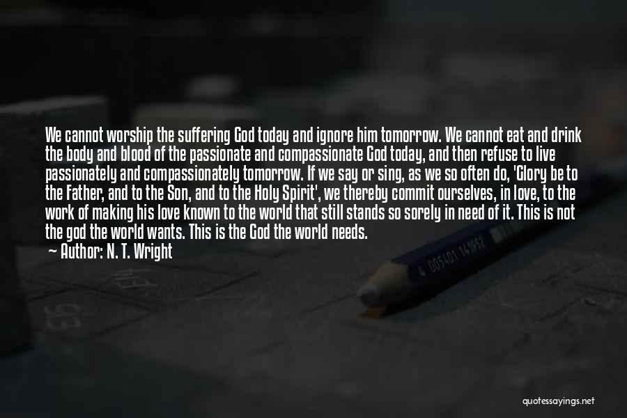 N. T. Wright Quotes: We Cannot Worship The Suffering God Today And Ignore Him Tomorrow. We Cannot Eat And Drink The Body And Blood