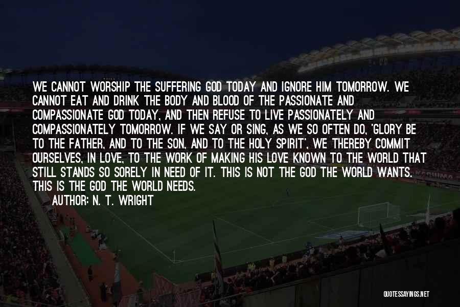 N. T. Wright Quotes: We Cannot Worship The Suffering God Today And Ignore Him Tomorrow. We Cannot Eat And Drink The Body And Blood