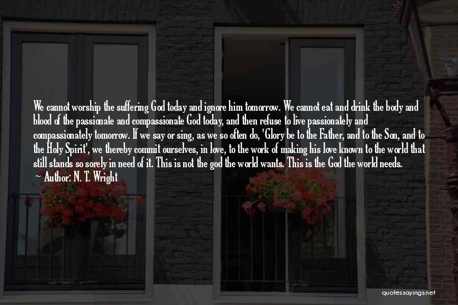 N. T. Wright Quotes: We Cannot Worship The Suffering God Today And Ignore Him Tomorrow. We Cannot Eat And Drink The Body And Blood